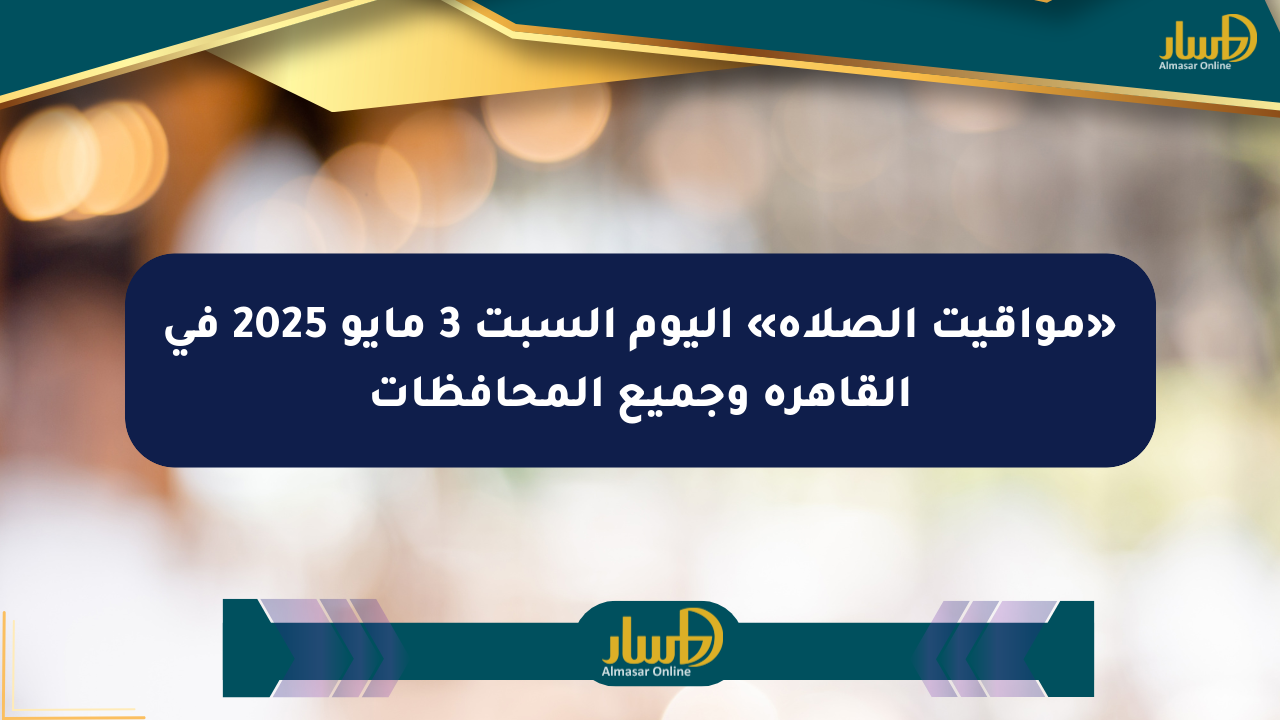 «مواقيت الصلاة» اليوم السبت 3 مايو 2025 في القاهرة وجميع المحافظات